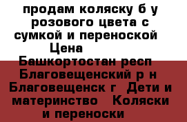 продам коляску б/у розового цвета с сумкой и переноской › Цена ­ 2 700 - Башкортостан респ., Благовещенский р-н, Благовещенск г. Дети и материнство » Коляски и переноски   